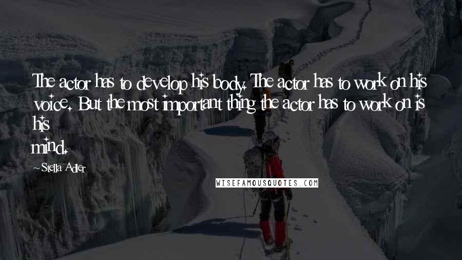 Stella Adler Quotes: The actor has to develop his body. The actor has to work on his voice. But the most important thing the actor has to work on is his mind.