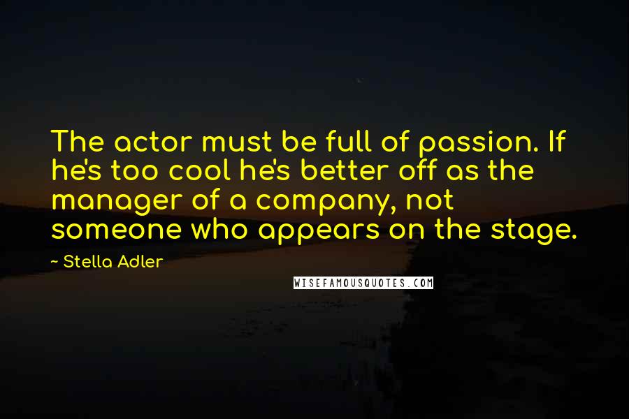 Stella Adler Quotes: The actor must be full of passion. If he's too cool he's better off as the manager of a company, not someone who appears on the stage.