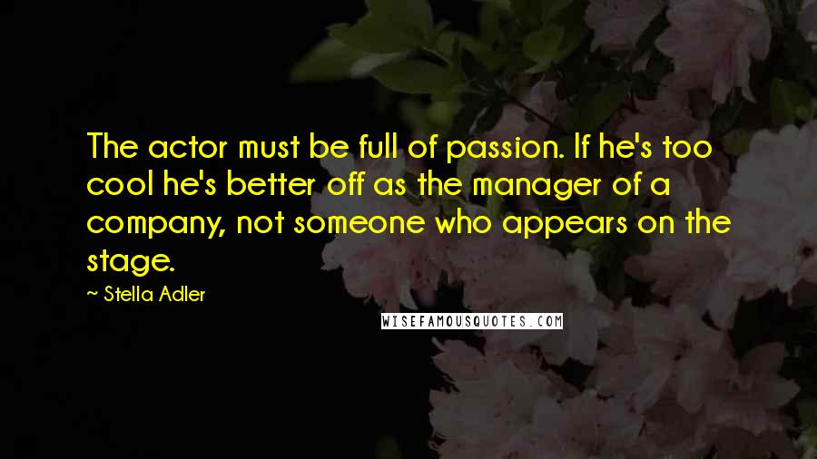 Stella Adler Quotes: The actor must be full of passion. If he's too cool he's better off as the manager of a company, not someone who appears on the stage.