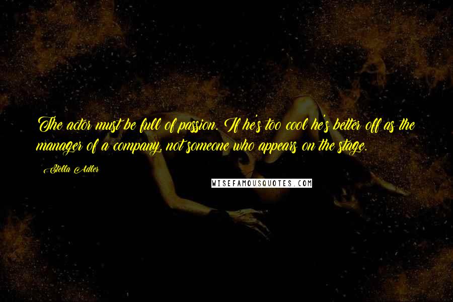 Stella Adler Quotes: The actor must be full of passion. If he's too cool he's better off as the manager of a company, not someone who appears on the stage.