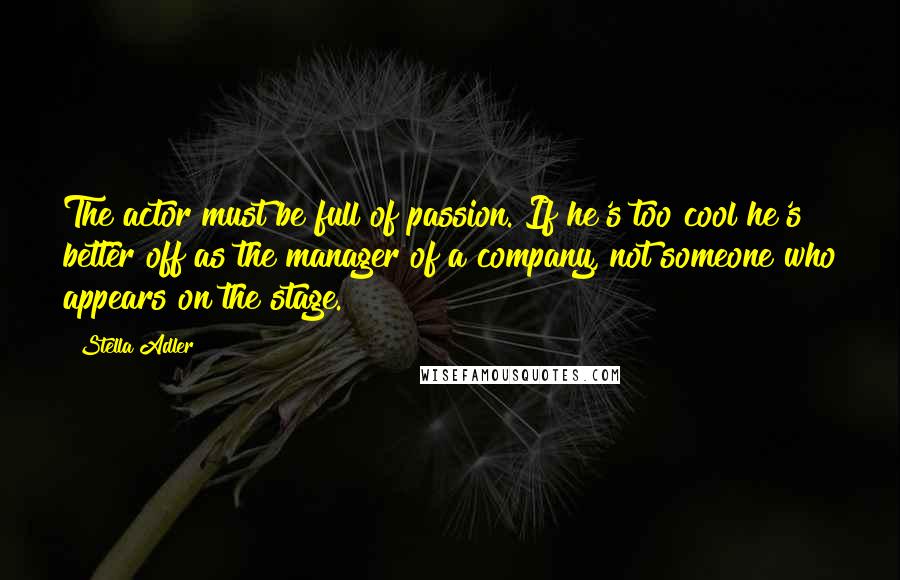 Stella Adler Quotes: The actor must be full of passion. If he's too cool he's better off as the manager of a company, not someone who appears on the stage.