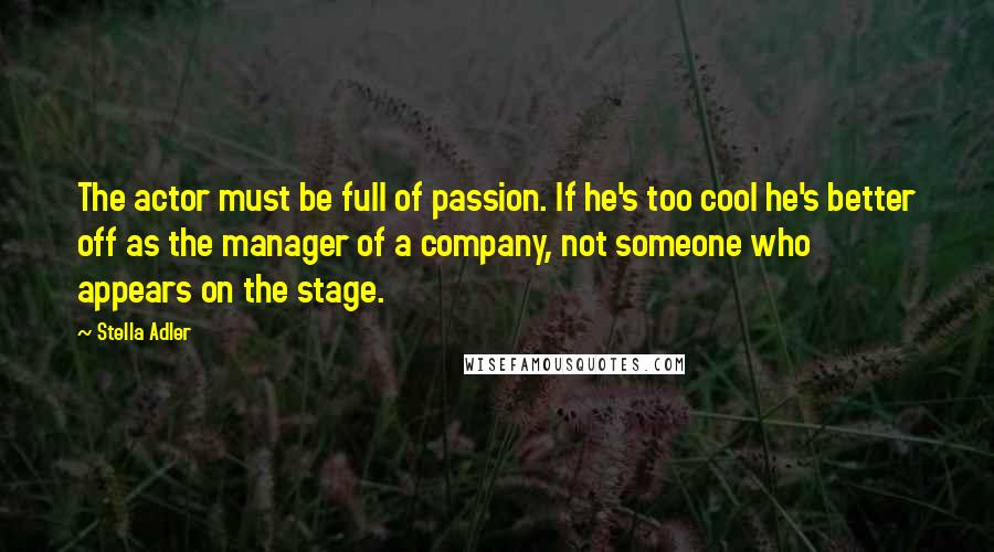 Stella Adler Quotes: The actor must be full of passion. If he's too cool he's better off as the manager of a company, not someone who appears on the stage.