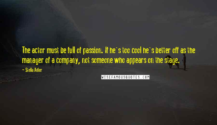 Stella Adler Quotes: The actor must be full of passion. If he's too cool he's better off as the manager of a company, not someone who appears on the stage.