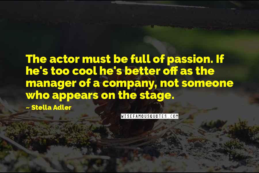 Stella Adler Quotes: The actor must be full of passion. If he's too cool he's better off as the manager of a company, not someone who appears on the stage.