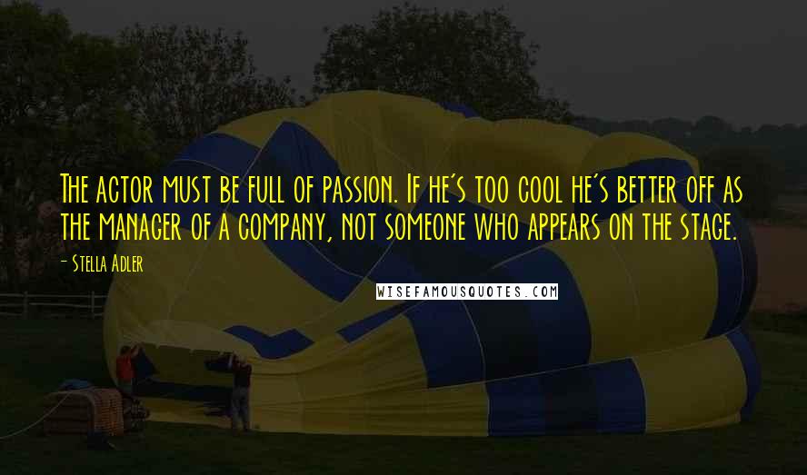 Stella Adler Quotes: The actor must be full of passion. If he's too cool he's better off as the manager of a company, not someone who appears on the stage.