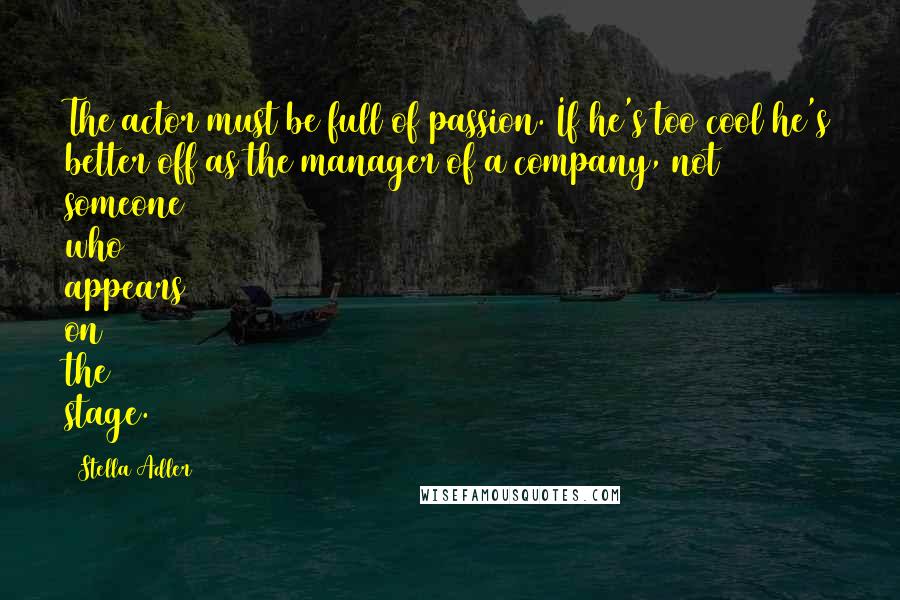 Stella Adler Quotes: The actor must be full of passion. If he's too cool he's better off as the manager of a company, not someone who appears on the stage.