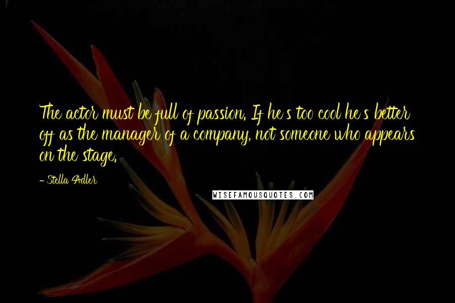 Stella Adler Quotes: The actor must be full of passion. If he's too cool he's better off as the manager of a company, not someone who appears on the stage.