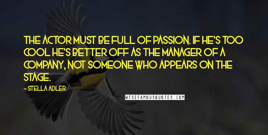 Stella Adler Quotes: The actor must be full of passion. If he's too cool he's better off as the manager of a company, not someone who appears on the stage.