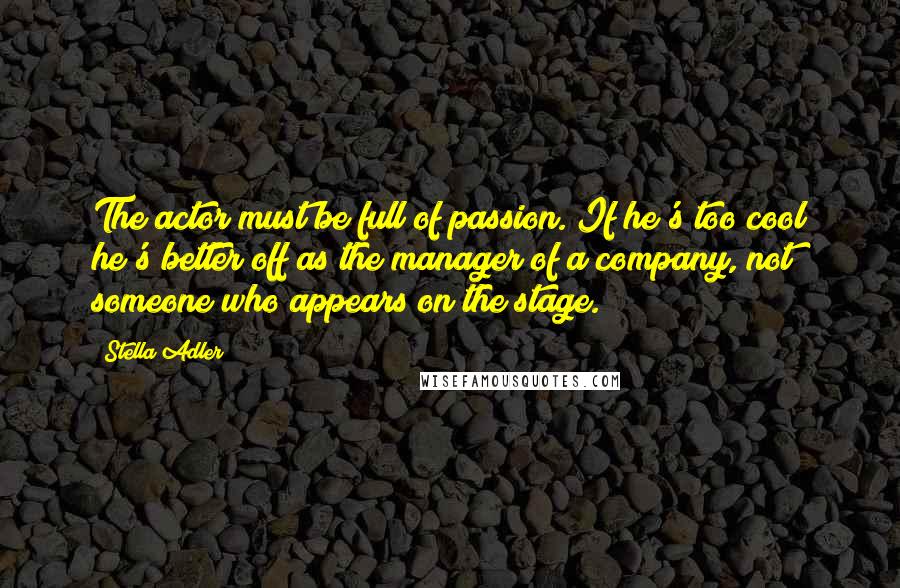 Stella Adler Quotes: The actor must be full of passion. If he's too cool he's better off as the manager of a company, not someone who appears on the stage.