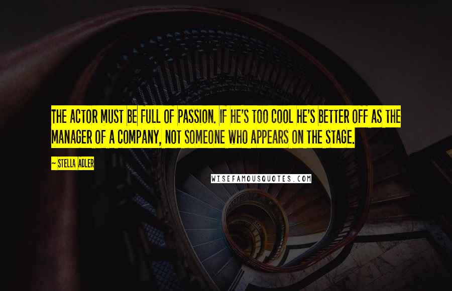 Stella Adler Quotes: The actor must be full of passion. If he's too cool he's better off as the manager of a company, not someone who appears on the stage.