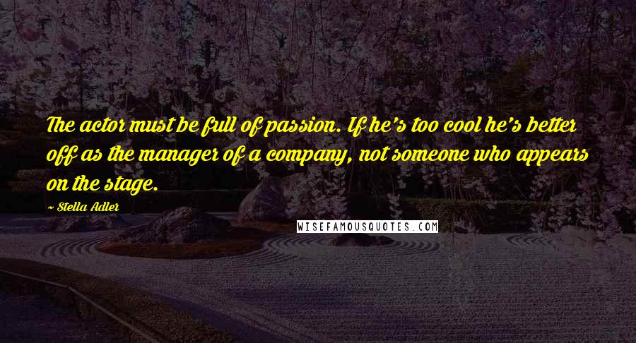 Stella Adler Quotes: The actor must be full of passion. If he's too cool he's better off as the manager of a company, not someone who appears on the stage.