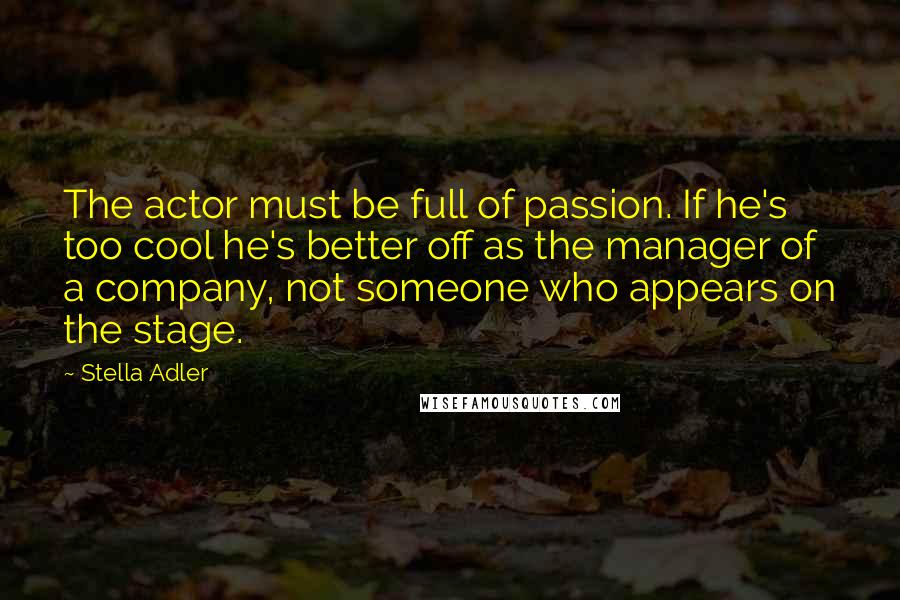Stella Adler Quotes: The actor must be full of passion. If he's too cool he's better off as the manager of a company, not someone who appears on the stage.