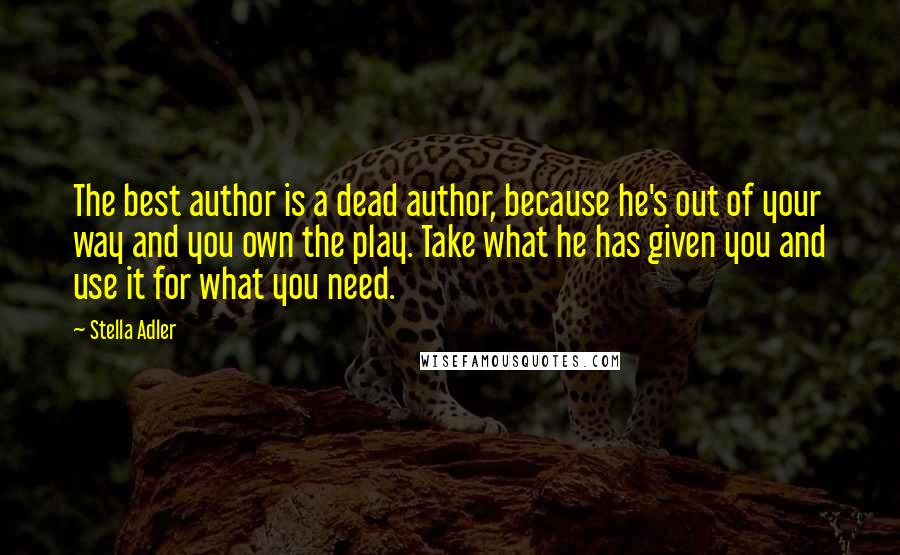 Stella Adler Quotes: The best author is a dead author, because he's out of your way and you own the play. Take what he has given you and use it for what you need.