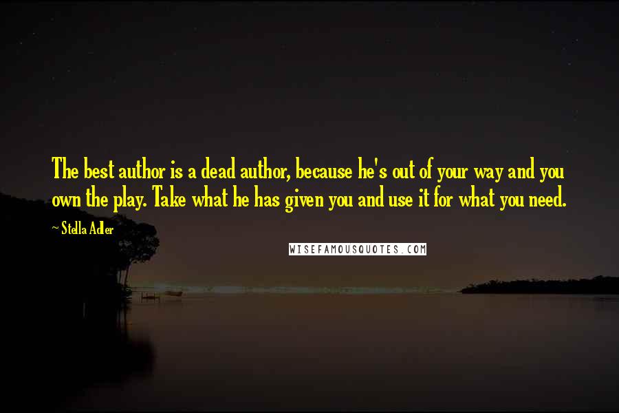 Stella Adler Quotes: The best author is a dead author, because he's out of your way and you own the play. Take what he has given you and use it for what you need.