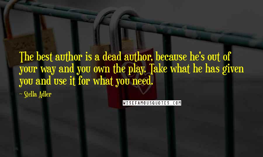 Stella Adler Quotes: The best author is a dead author, because he's out of your way and you own the play. Take what he has given you and use it for what you need.