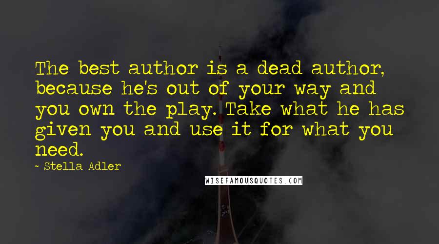 Stella Adler Quotes: The best author is a dead author, because he's out of your way and you own the play. Take what he has given you and use it for what you need.