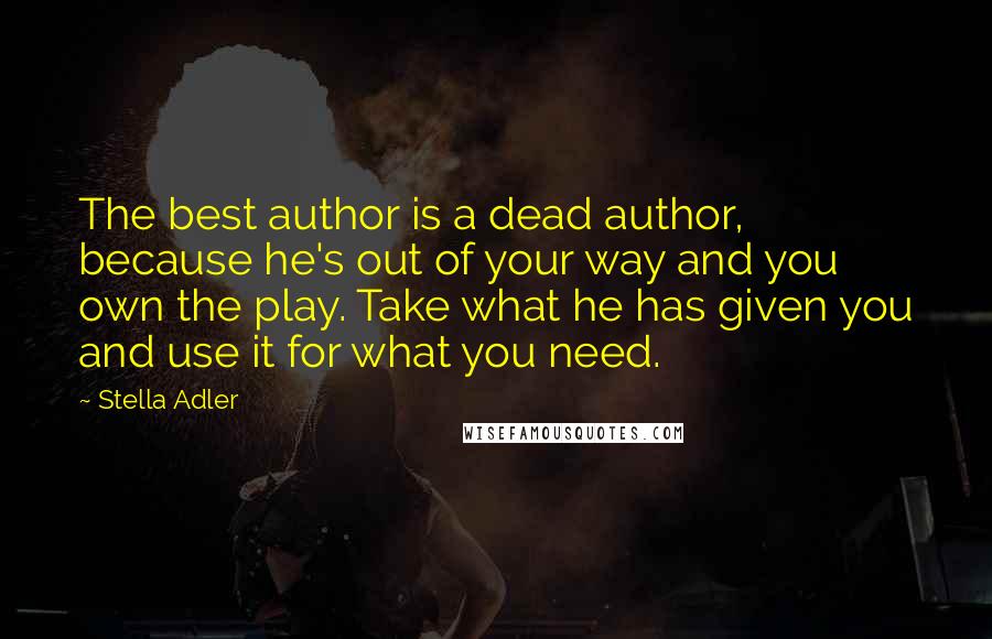 Stella Adler Quotes: The best author is a dead author, because he's out of your way and you own the play. Take what he has given you and use it for what you need.