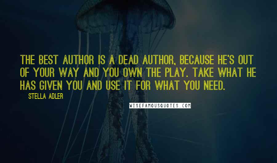 Stella Adler Quotes: The best author is a dead author, because he's out of your way and you own the play. Take what he has given you and use it for what you need.