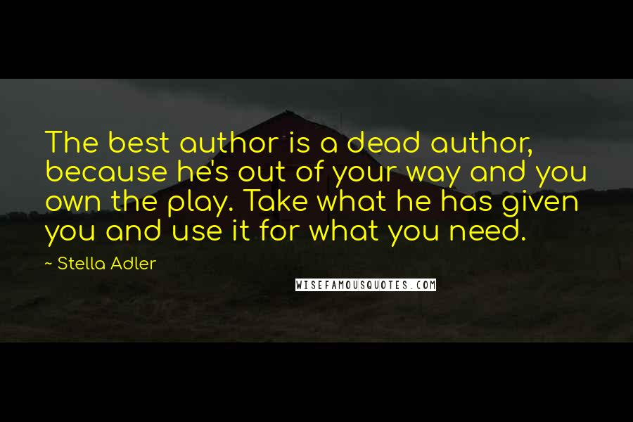 Stella Adler Quotes: The best author is a dead author, because he's out of your way and you own the play. Take what he has given you and use it for what you need.