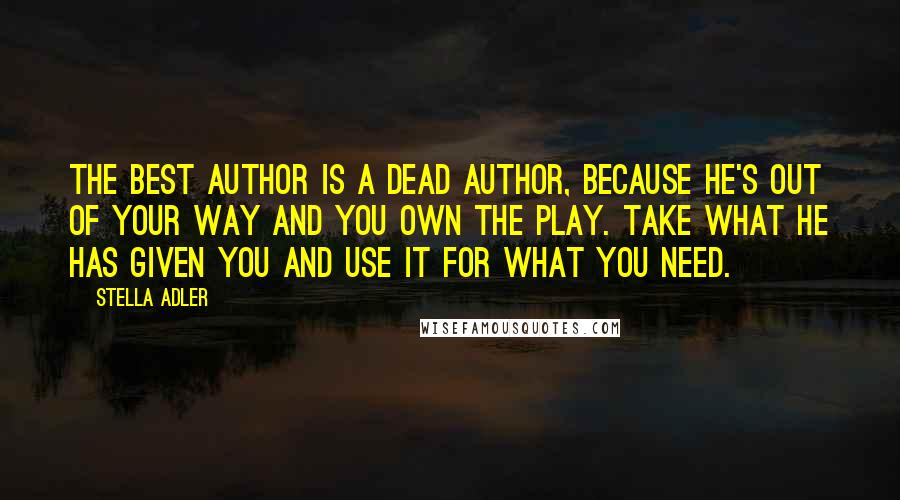 Stella Adler Quotes: The best author is a dead author, because he's out of your way and you own the play. Take what he has given you and use it for what you need.