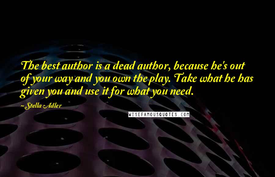 Stella Adler Quotes: The best author is a dead author, because he's out of your way and you own the play. Take what he has given you and use it for what you need.