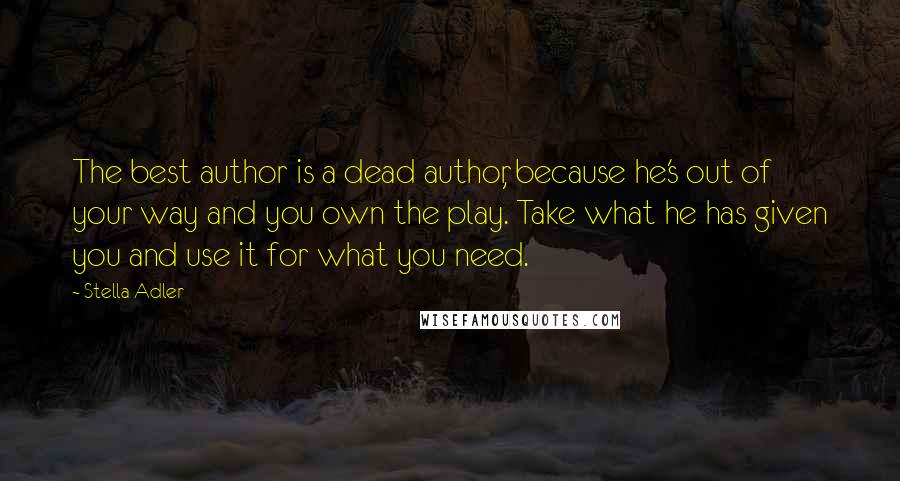 Stella Adler Quotes: The best author is a dead author, because he's out of your way and you own the play. Take what he has given you and use it for what you need.