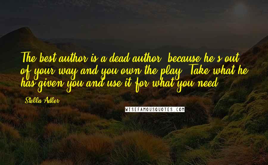 Stella Adler Quotes: The best author is a dead author, because he's out of your way and you own the play. Take what he has given you and use it for what you need.