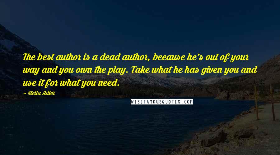 Stella Adler Quotes: The best author is a dead author, because he's out of your way and you own the play. Take what he has given you and use it for what you need.