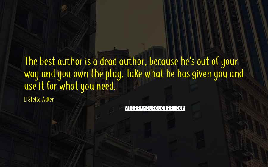Stella Adler Quotes: The best author is a dead author, because he's out of your way and you own the play. Take what he has given you and use it for what you need.