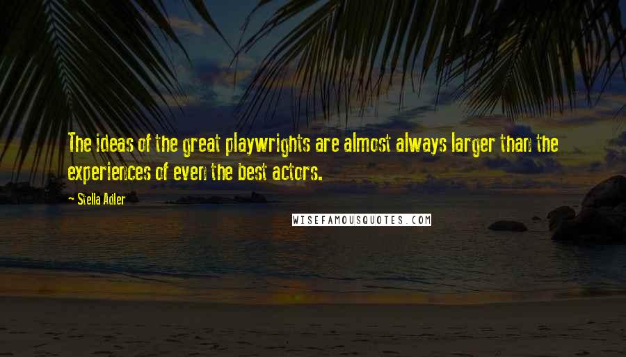Stella Adler Quotes: The ideas of the great playwrights are almost always larger than the experiences of even the best actors.
