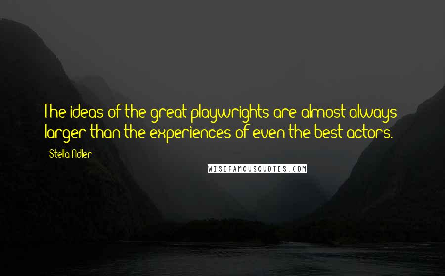 Stella Adler Quotes: The ideas of the great playwrights are almost always larger than the experiences of even the best actors.