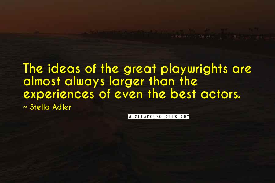 Stella Adler Quotes: The ideas of the great playwrights are almost always larger than the experiences of even the best actors.