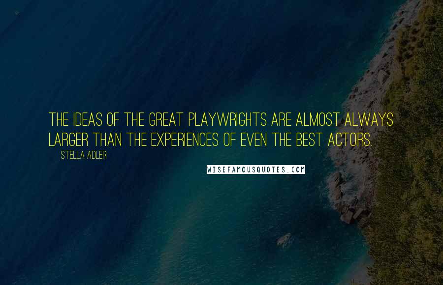 Stella Adler Quotes: The ideas of the great playwrights are almost always larger than the experiences of even the best actors.