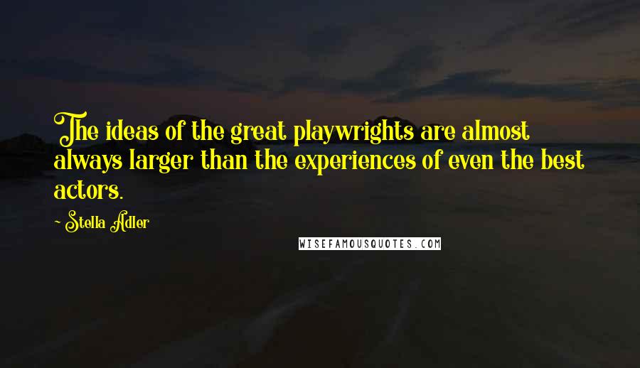 Stella Adler Quotes: The ideas of the great playwrights are almost always larger than the experiences of even the best actors.