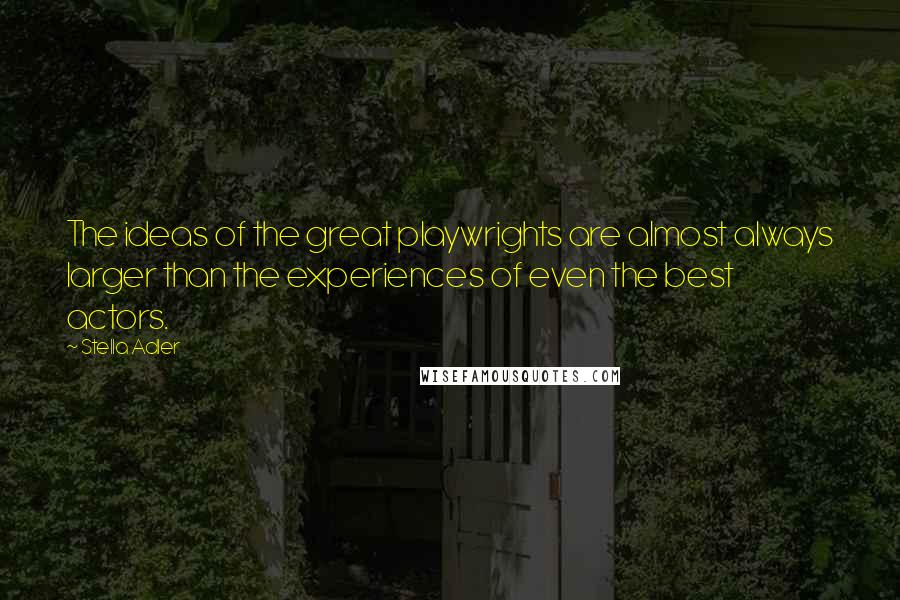 Stella Adler Quotes: The ideas of the great playwrights are almost always larger than the experiences of even the best actors.