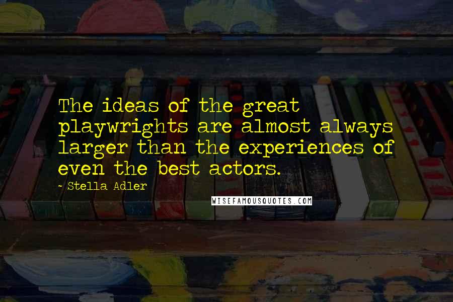 Stella Adler Quotes: The ideas of the great playwrights are almost always larger than the experiences of even the best actors.