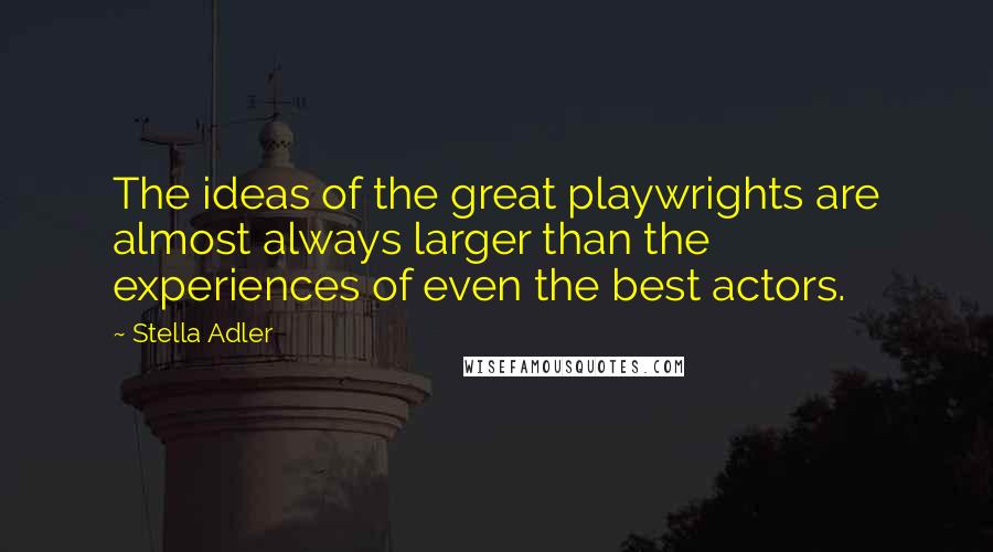 Stella Adler Quotes: The ideas of the great playwrights are almost always larger than the experiences of even the best actors.