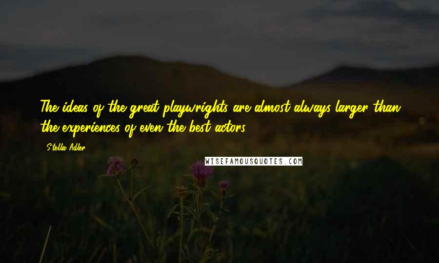 Stella Adler Quotes: The ideas of the great playwrights are almost always larger than the experiences of even the best actors.