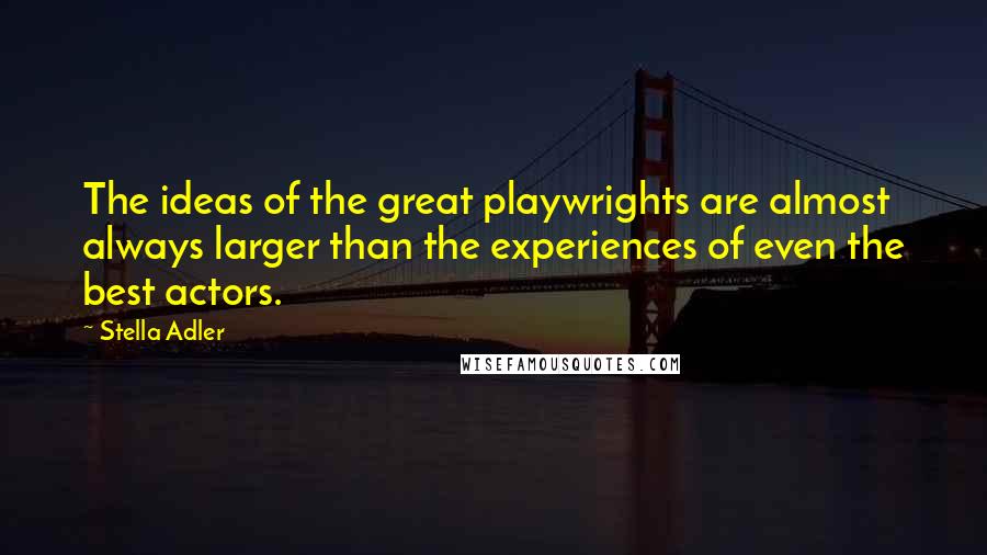 Stella Adler Quotes: The ideas of the great playwrights are almost always larger than the experiences of even the best actors.