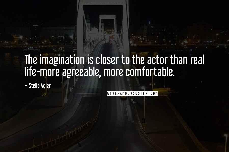 Stella Adler Quotes: The imagination is closer to the actor than real life-more agreeable, more comfortable.