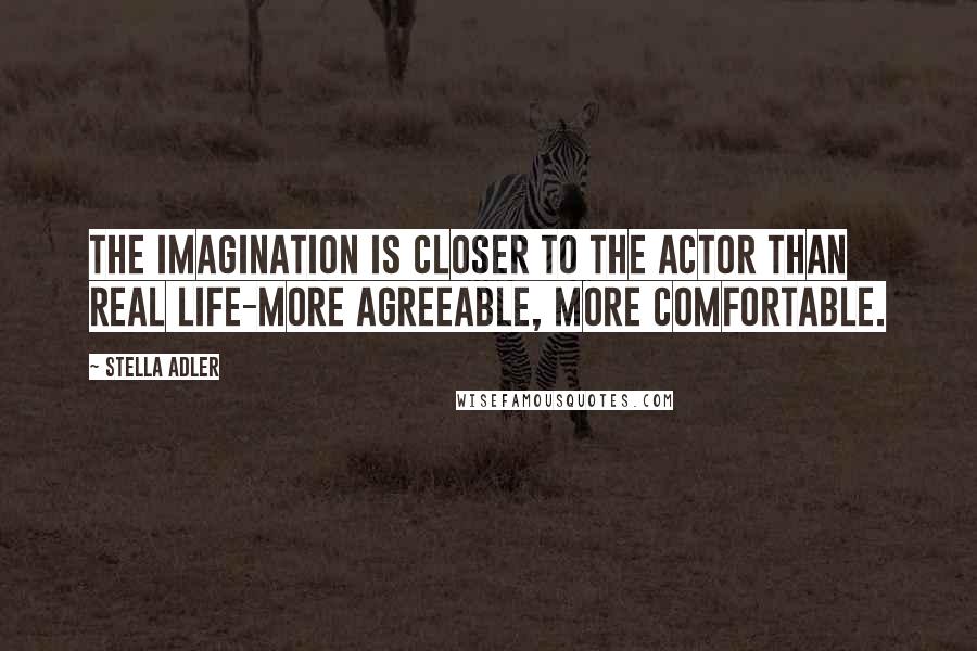 Stella Adler Quotes: The imagination is closer to the actor than real life-more agreeable, more comfortable.