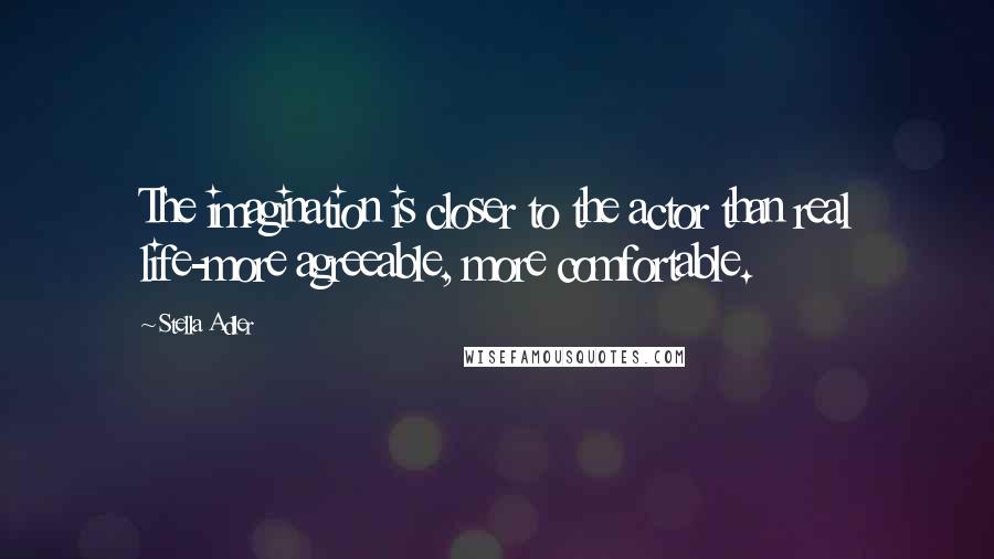 Stella Adler Quotes: The imagination is closer to the actor than real life-more agreeable, more comfortable.