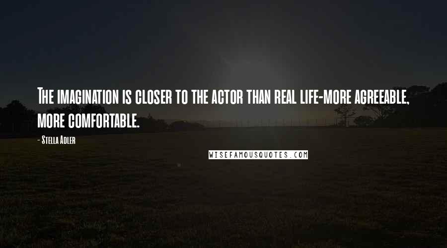 Stella Adler Quotes: The imagination is closer to the actor than real life-more agreeable, more comfortable.