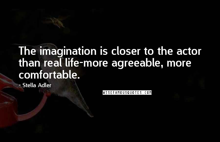 Stella Adler Quotes: The imagination is closer to the actor than real life-more agreeable, more comfortable.
