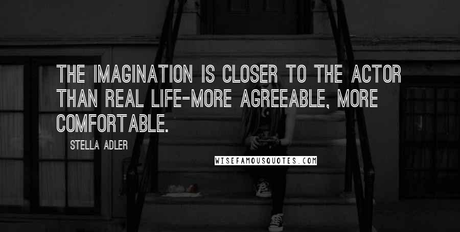 Stella Adler Quotes: The imagination is closer to the actor than real life-more agreeable, more comfortable.