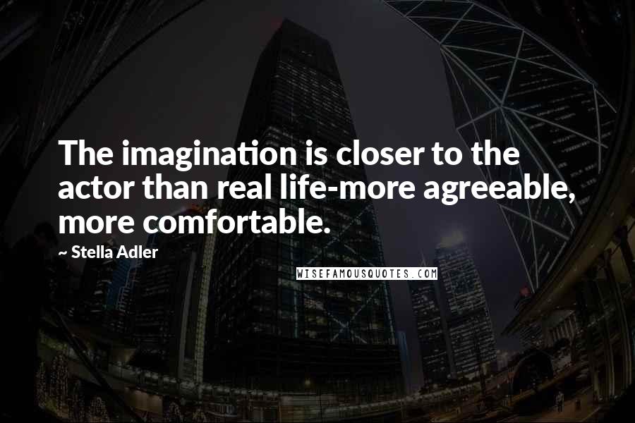 Stella Adler Quotes: The imagination is closer to the actor than real life-more agreeable, more comfortable.