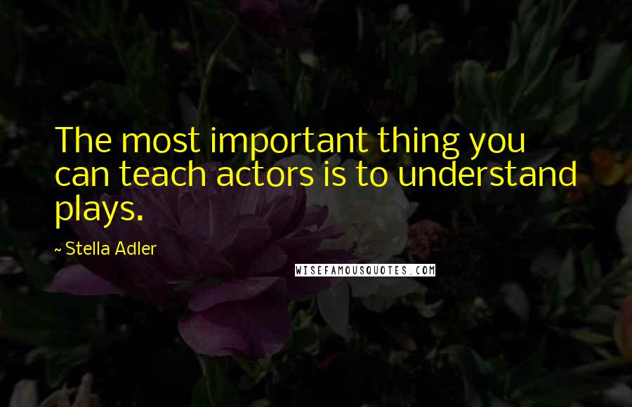 Stella Adler Quotes: The most important thing you can teach actors is to understand plays.