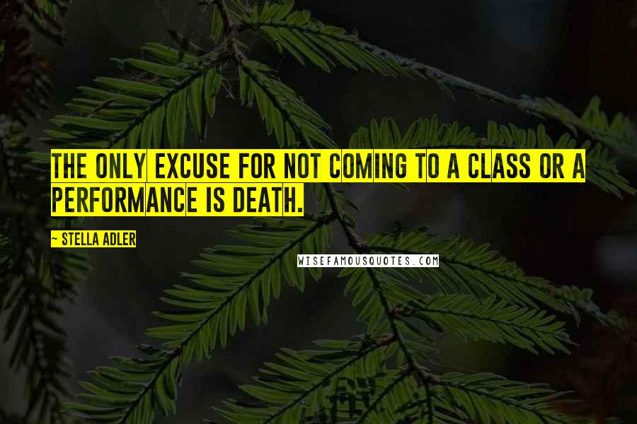 Stella Adler Quotes: The only excuse for not coming to a class or a performance is death.