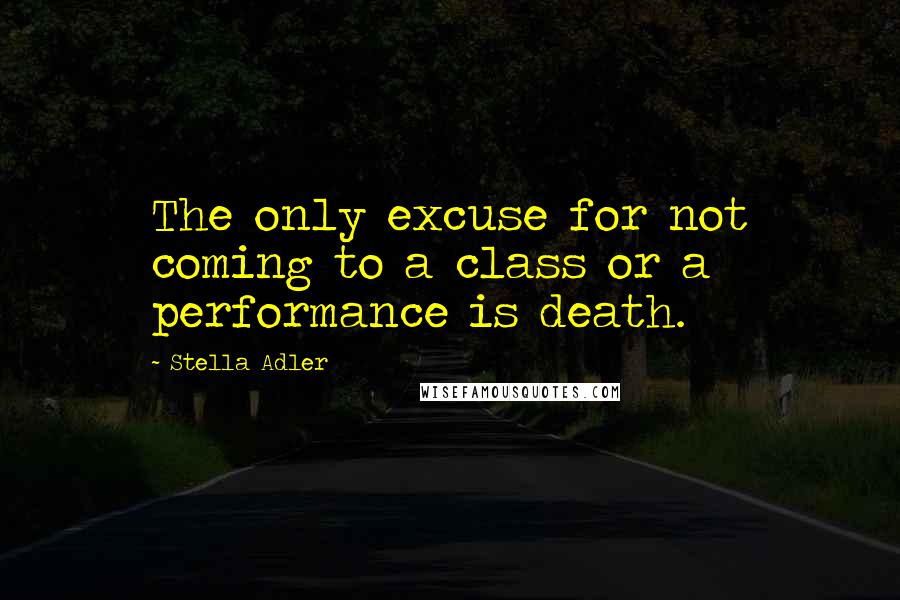 Stella Adler Quotes: The only excuse for not coming to a class or a performance is death.