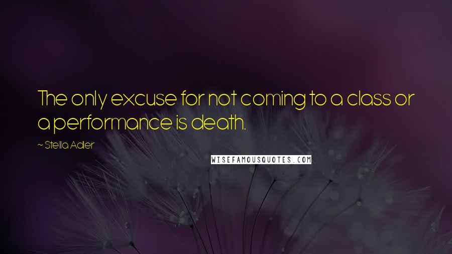Stella Adler Quotes: The only excuse for not coming to a class or a performance is death.